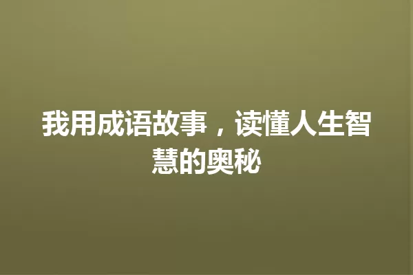 我用成语故事,读懂人生智慧的奥秘 一