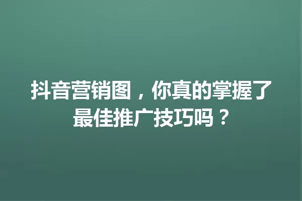 抖音营销图,你真的掌握了最佳推广技巧吗? 一