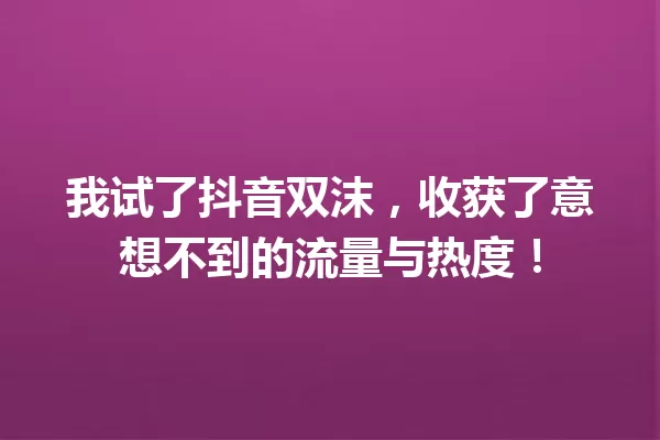 我试了抖音双沫,收获了意想不到的流量与热度! 一