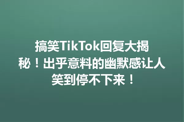搞笑TikTok回复大揭秘!出乎意料的幽默感让人笑到停不下来! 一