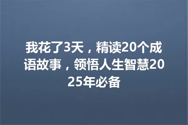 我花了3天，精读20个成语故事，领悟人生智慧2025年必备 一