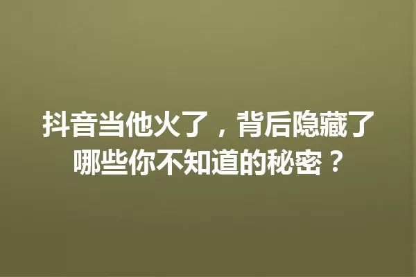 抖音当他火了,背后隐藏了哪些你不知道的秘密? 一