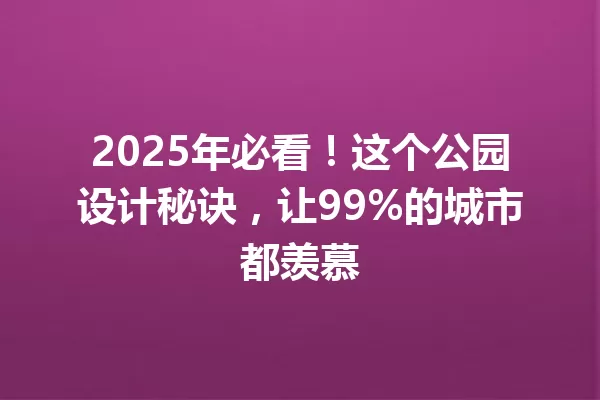 2025年必看!这个公园设计秘诀,让99%的城市都羡慕 一