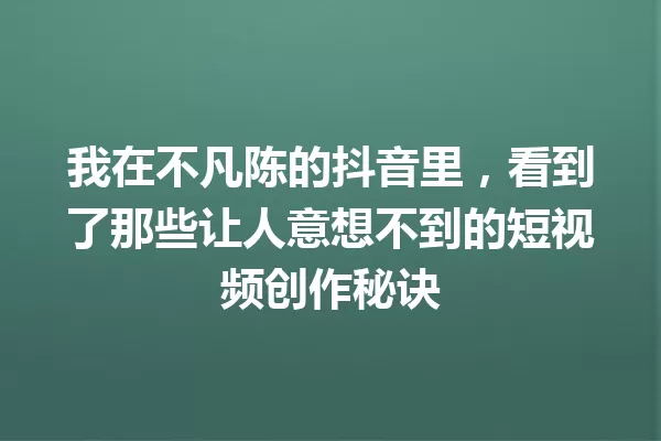 我在不凡陈的抖音里,看到了那些让人意想不到的短视频创作秘诀 一