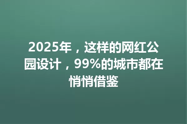 2025年，这样的网红公园设计，99%的城市都在悄悄借鉴 一