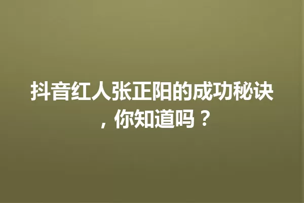抖音红人张正阳的成功秘诀，你知道吗？ 一