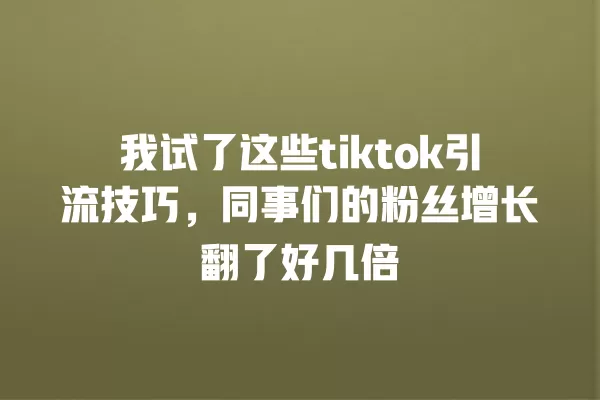 我试了这些tiktok引流技巧,同事们的粉丝增长翻了好几倍 一
