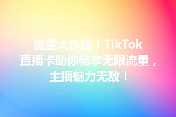 流量大作战!TikTok直播卡助你畅享无限流量,主播魅力无敌! 一