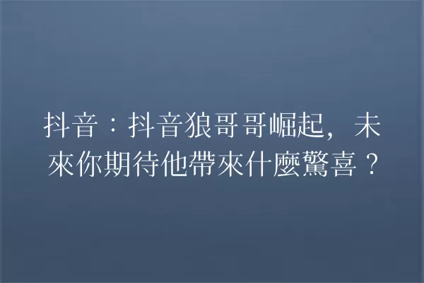 抖音:抖音狼哥哥崛起,未來你期待他帶來什麼驚喜? 一