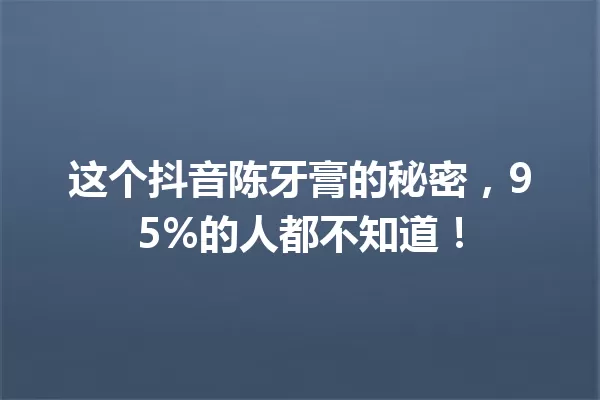 这个抖音陈牙膏的秘密,95%的人都不知道! 一