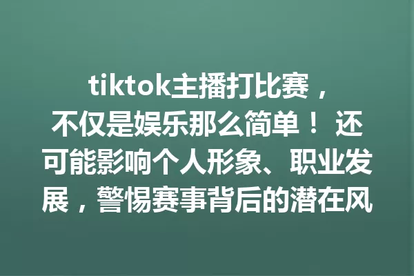 tiktok主播打比赛,不仅是娱乐那么简单! 还可能影响个人形象、职业发展,警惕赛事背后的潜在风险与机遇 一