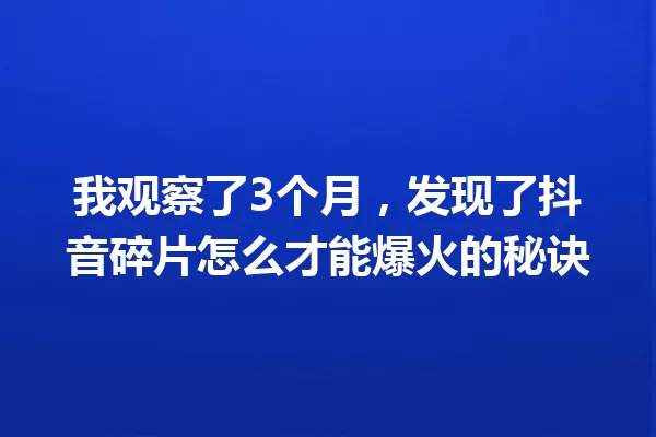 我观察了3个月,发现了抖音碎片怎么才能爆火的秘诀 一