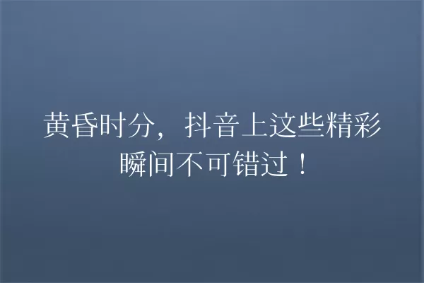 黄昏时分,抖音上这些精彩瞬间不可错过! 一