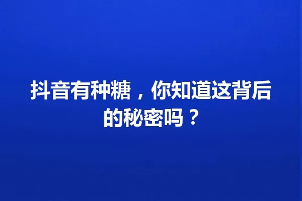抖音有种糖,你知道这背后的秘密吗? 一