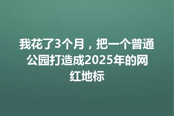 我花了3个月,把一个普通公园打造成2025年的网红地标 一