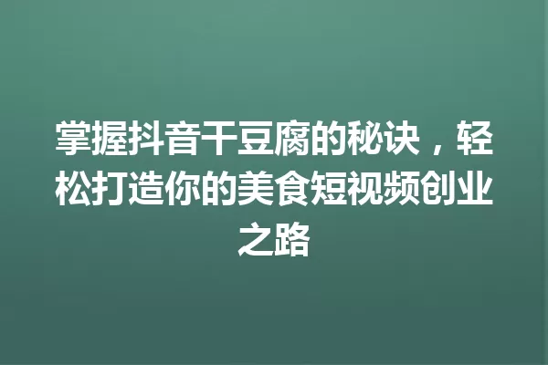 掌握抖音干豆腐的秘诀,轻松打造你的美食短视频创业之路 一