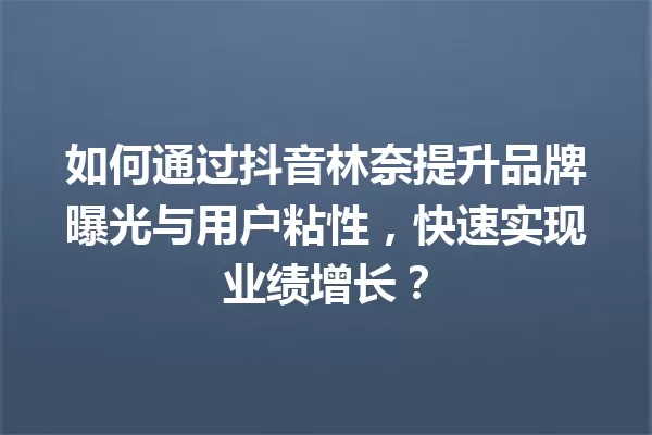 如何通过抖音林奈提升品牌曝光与用户粘性,快速实现业绩增长? 一