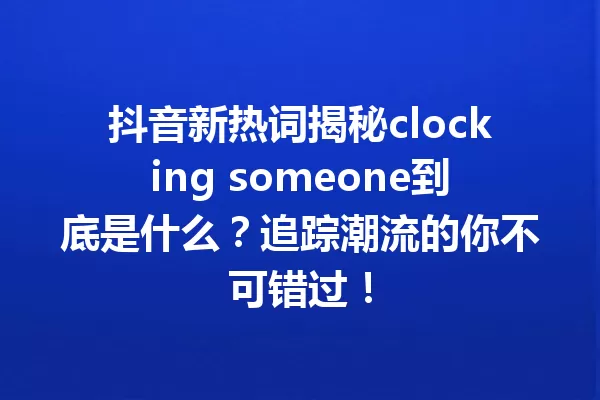 抖音新热词揭秘clocking someone到底是什么？追踪潮流的你不可错过！ 一