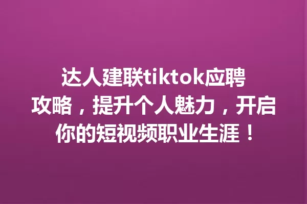 达人建联tiktok应聘攻略,提升个人魅力,开启你的短视频职业生涯! 一
