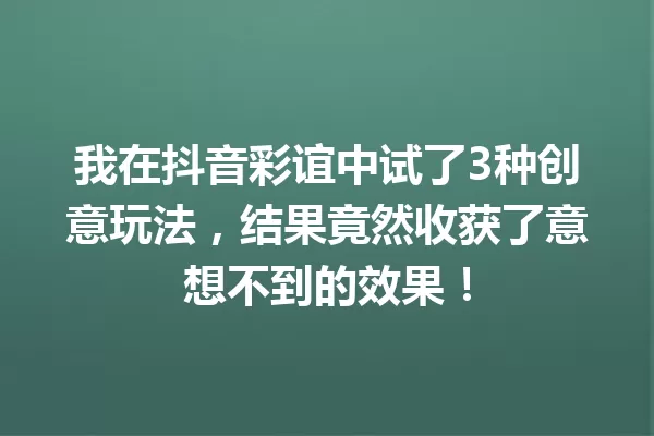 我在抖音彩谊中试了3种创意玩法,结果竟然收获了意想不到的效果! 一