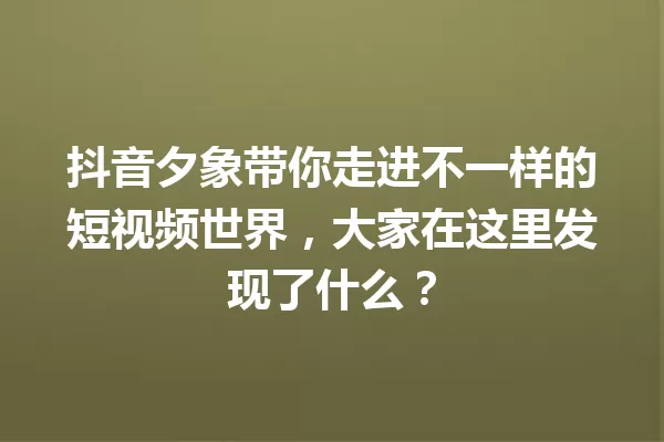 抖音夕象带你走进不一样的短视频世界,大家在这里发现了什么? 一