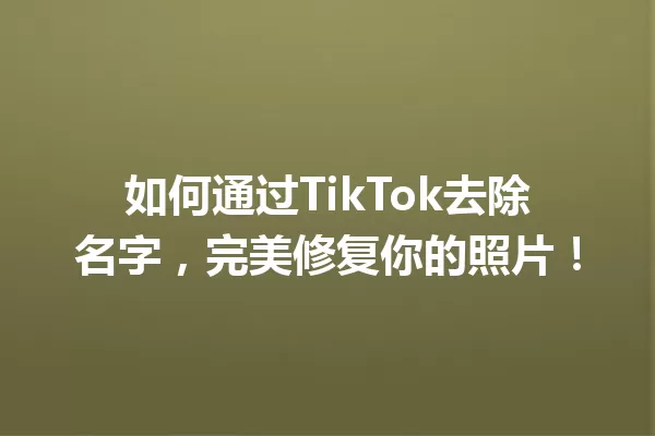如何通过TikTok去除名字,完美修复你的照片! 一