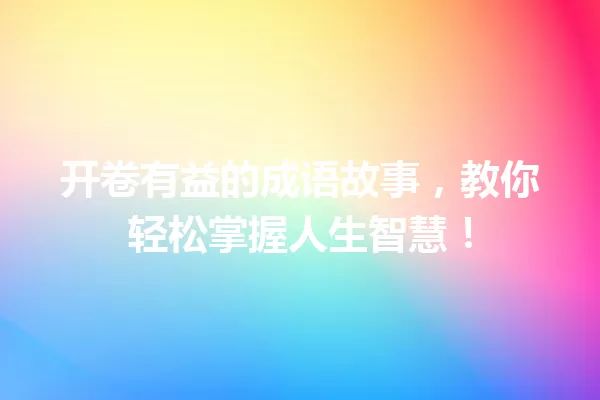 开卷有益的成语故事,教你轻松掌握人生智慧! 一