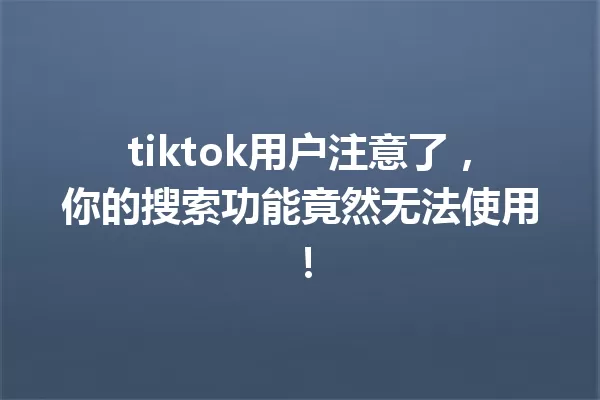tiktok用户注意了,你的搜索功能竟然无法使用! 一