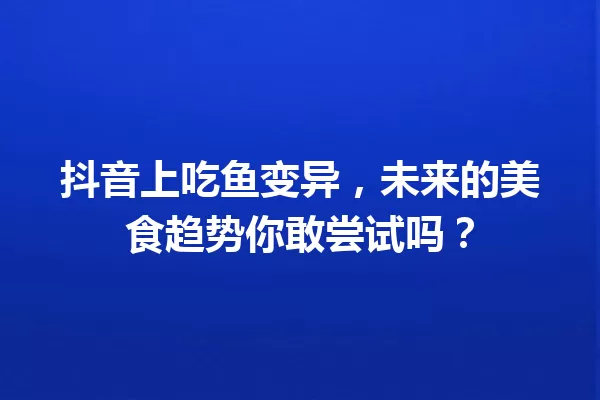 抖音上吃鱼变异,未来的美食趋势你敢尝试吗? 一