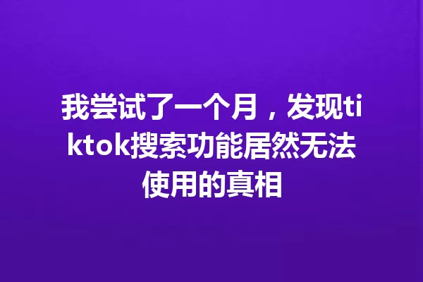 我尝试了一个月,发现tiktok搜索功能居然无法使用的真相 一