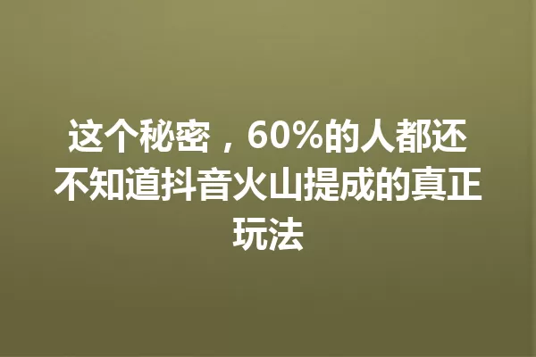 这个秘密,60%的人都还不知道抖音火山提成的真正玩法 一