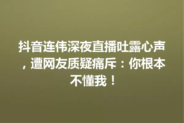抖音连伟深夜直播吐露心声,遭网友质疑痛斥:你根本不懂我! 一