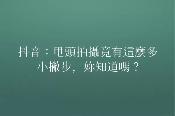 抖音:甩頭拍攝竟有這麼多小撇步,妳知道嗎? 一