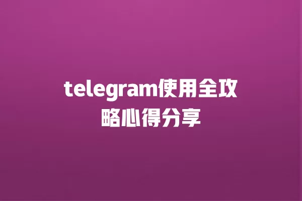 telegram使用全攻略心得分享 一