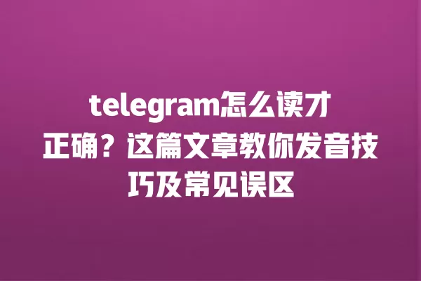 telegram怎么读才正确?这篇文章教你发音技巧及常见误区 一