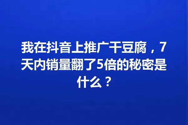 我在抖音上推广干豆腐,7天内销量翻了5倍的秘密是什么? 一