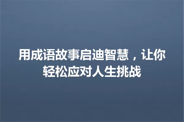 用成语故事启迪智慧，让你轻松应对人生挑战 一