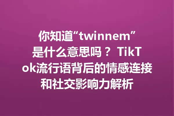 你知道“twinnem”是什么意思吗? TikTok流行语背后的情感连接和社交影响力解析 一