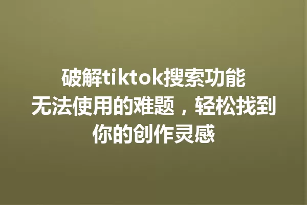 破解tiktok搜索功能无法使用的难题,轻松找到你的创作灵感 一