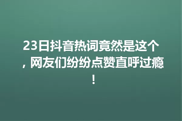 23日抖音热词竟然是这个,网友们纷纷点赞直呼过瘾! 一