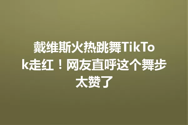 戴维斯火热跳舞TikTok走红!网友直呼这个舞步太赞了 一