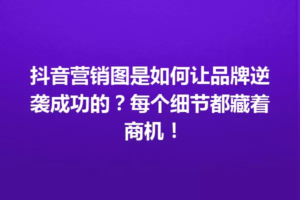 抖音营销图是如何让品牌逆袭成功的?每个细节都藏着商机! 一