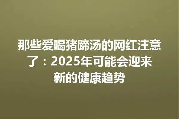 那些爱喝猪蹄汤的网红注意了:2025年可能会迎来新的健康趋势 一