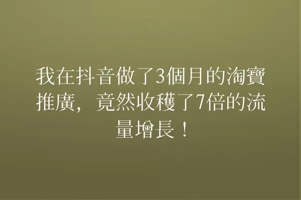 我在抖音做了3個月的淘寶推廣,竟然收穫了7倍的流量增長! 一