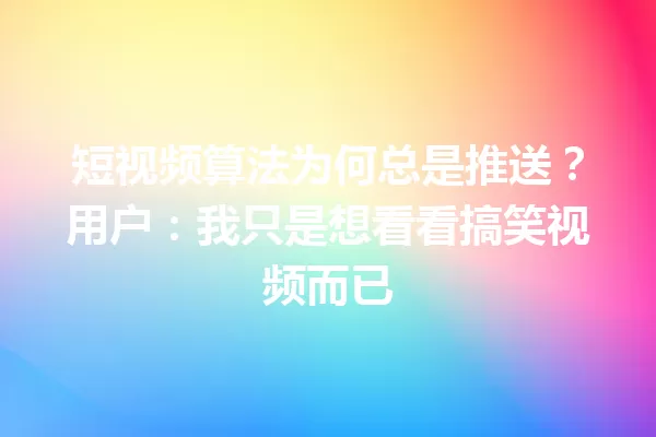 短视频算法为何总是推送?用户:我只是想看看搞笑视频而已 一