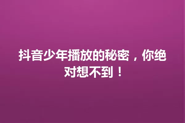 抖音少年播放的秘密,你绝对想不到! 一