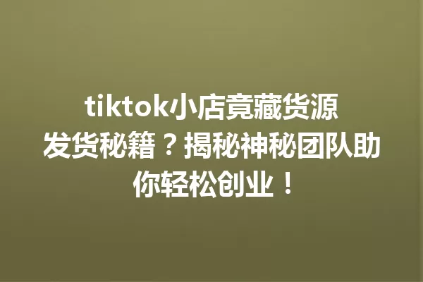 tiktok小店竟藏货源发货秘籍?揭秘神秘团队助你轻松创业! tiktok小店竟藏货源发货秘籍?揭秘神秘团队助你轻松创业!