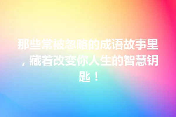 那些常被忽略的成语故事里,藏着改变你人生的智慧钥匙! 一