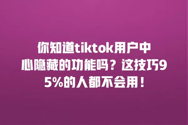 你知道tiktok用户中心隐藏的功能吗?这技巧95%的人都不会用! 一