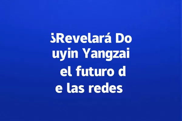 ¿Revelará Douyin Yangzai el futuro de las redes sociales en 2028? 一